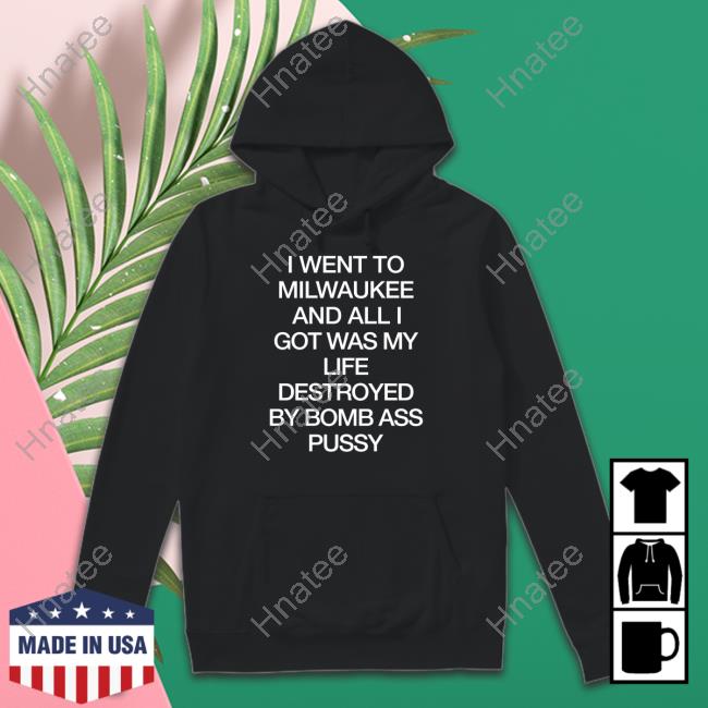 Shirtsthtgohard Shirts That Go Hard I Went To Milwaukee An All I Got Was My Life Destroyed By Bomb Ass Bussy Shirt
