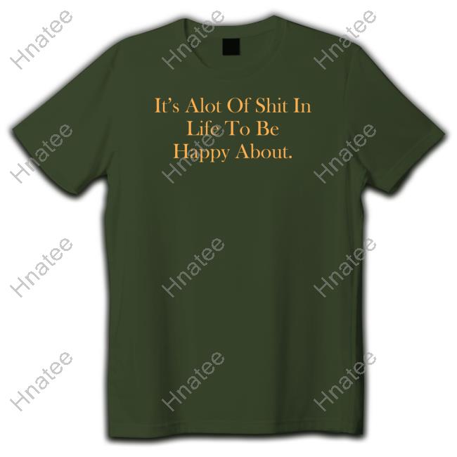 It's Alot Of Shit In Life To Be Happy About Tee Shirt