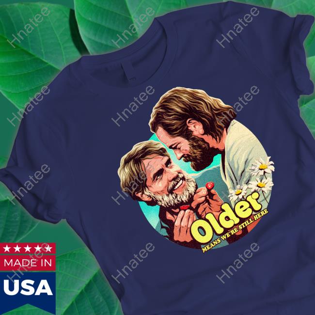 Bill And Frank Older Means We're Still Here T Shirts