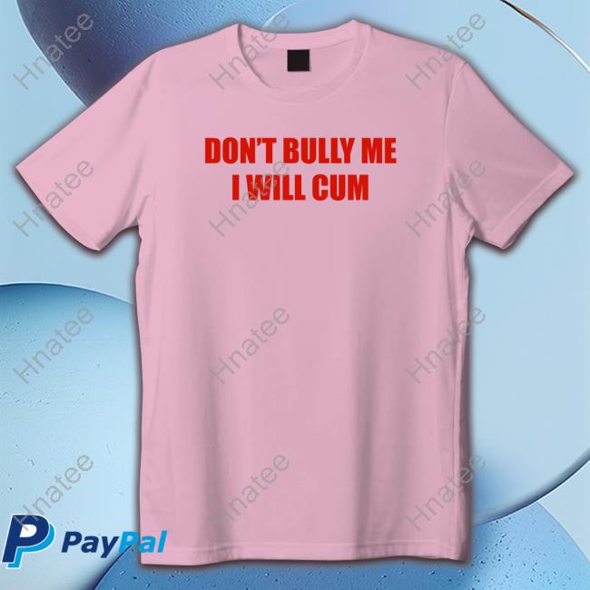 Don't Bully Me I Will Cum Tee Shirt Shirts That Go Hard Twittter
