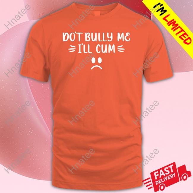 Official Don't Bully Me I'll Cum Shirt Tee Shirt