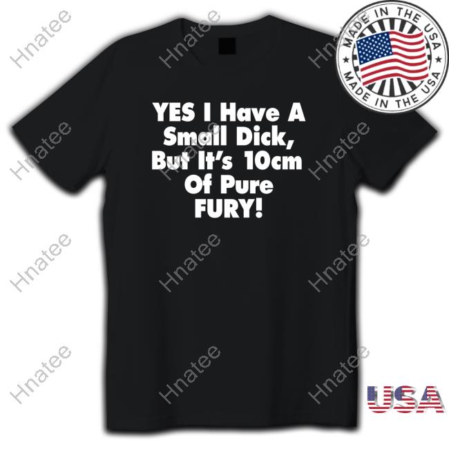 Original Yes I Have A Small Dick But It's 10Cm Of Pure Fury Black Shirt 2022
