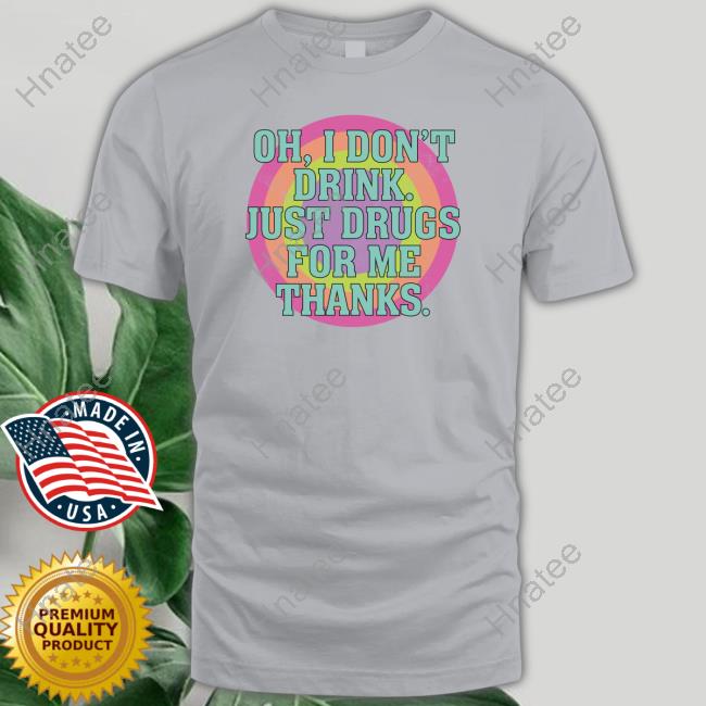 Oh I Don't Drink Just Drugs For Me Thanks Shirt