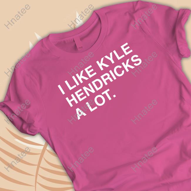 Official I Like Kyle Hendricks A Lot Shirts