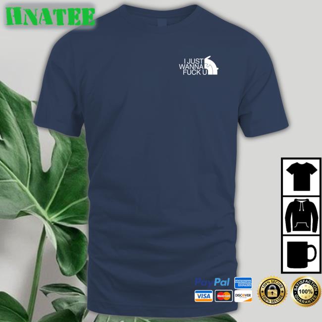 Shirts That Go Hard I Just Wanna Fuck U Tee