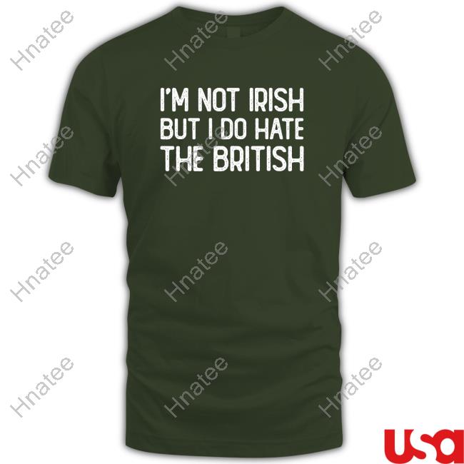 I’m Not Irish But I Do Hate The British Tshirt