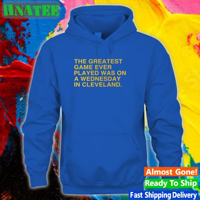 Obvious Shirts Merch The Greatest Game Ever Played Was On A Wednesday In Cleveland Hoodies Anniversary Edition