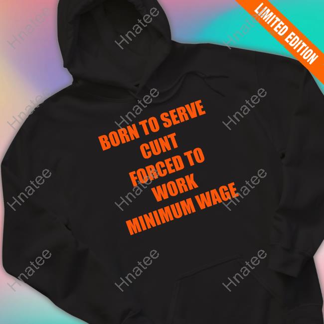 Born To Serve Cunt Forced To Work Minimum Wage Shirt