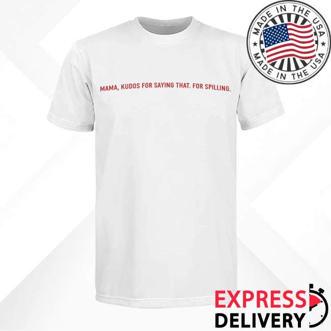 Mama, Kudos For Saying That. For Spilling Tees