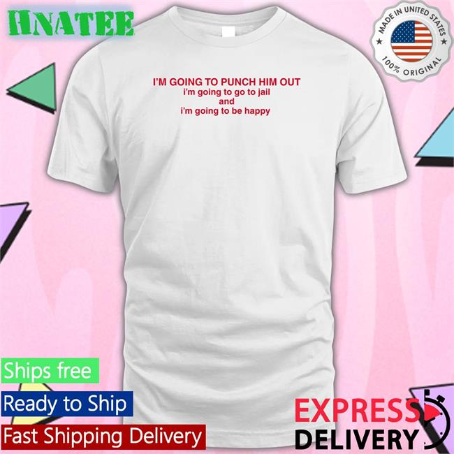 Nancy Pelosi I'm Going To Punch Him Out I'm Going To Go To Jail And I'm Going To Be Happy T Shirts