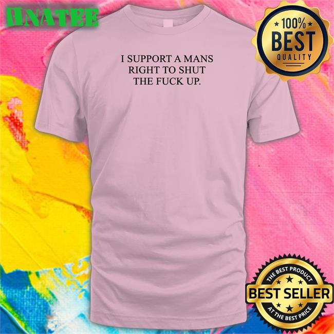 Shirts That Go Hard I Support A Mans Right To Shut The Fuck Up Shirt Shirtsthtgohard