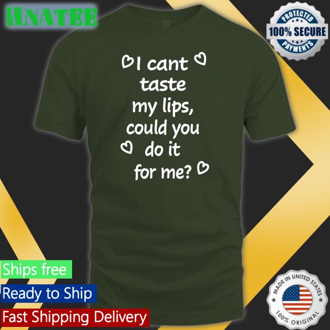 Shirts That Go Hard I Cant Taste My Lips Could You Do It For Me Shirt Shirtsthtgohard