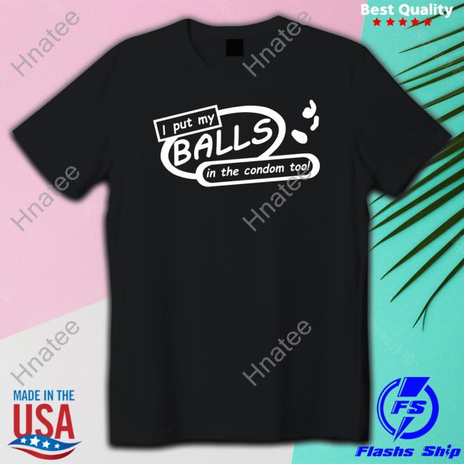 I Put My Balls In The Condom Too Shirt