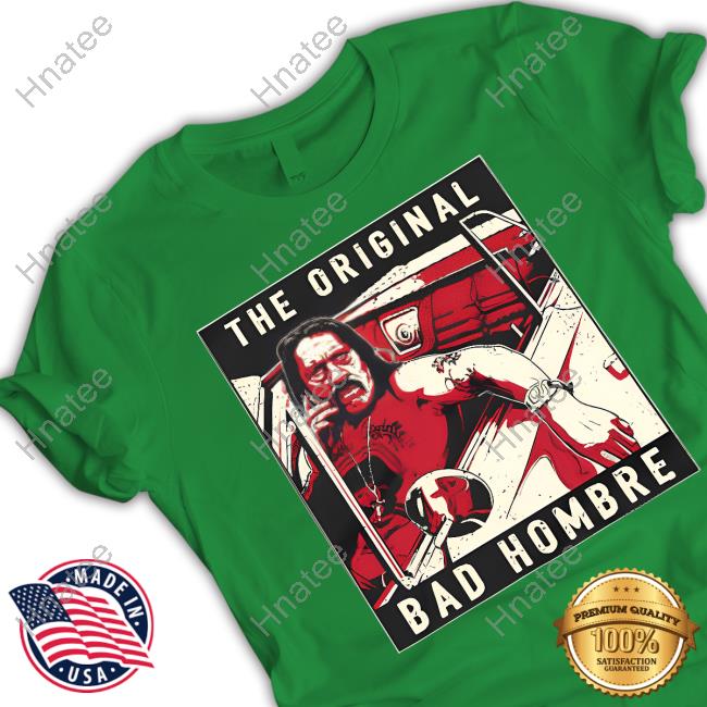Danny Trejo Merch Danny Trejo The Original Bad Hombre Shirts