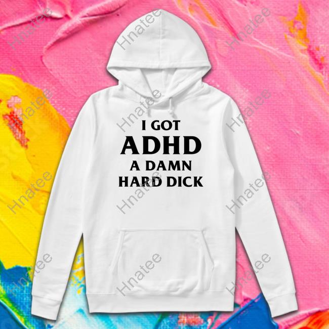 Shirts That Go Hard I Got Adhd A Damn Hard Dick T Shirts