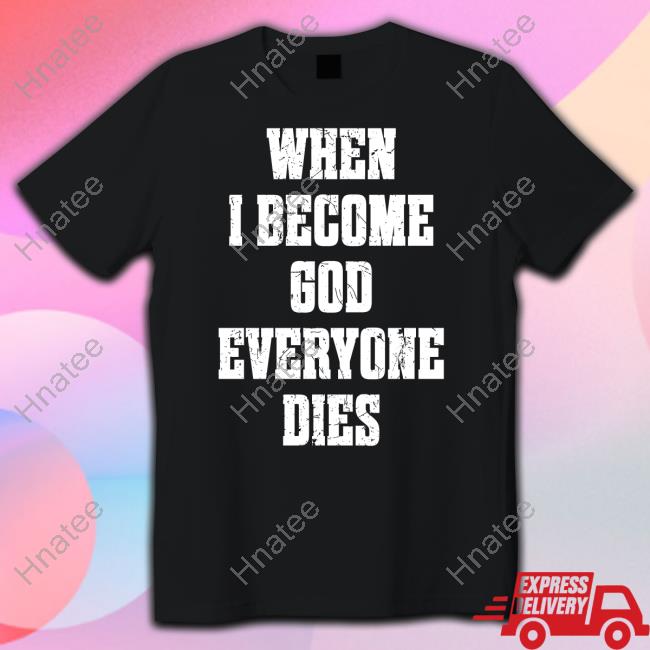 Shirts That Go Hard When I Become God Everyone Dies Shirt