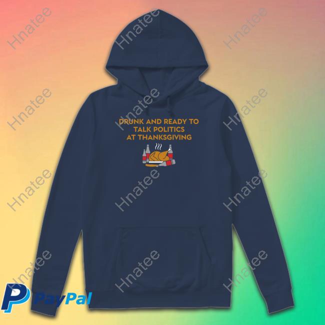 Shitheadsteve Shop Drunk And Ready To Talk Politics At Thanksgiving Hooded Sweatshirt