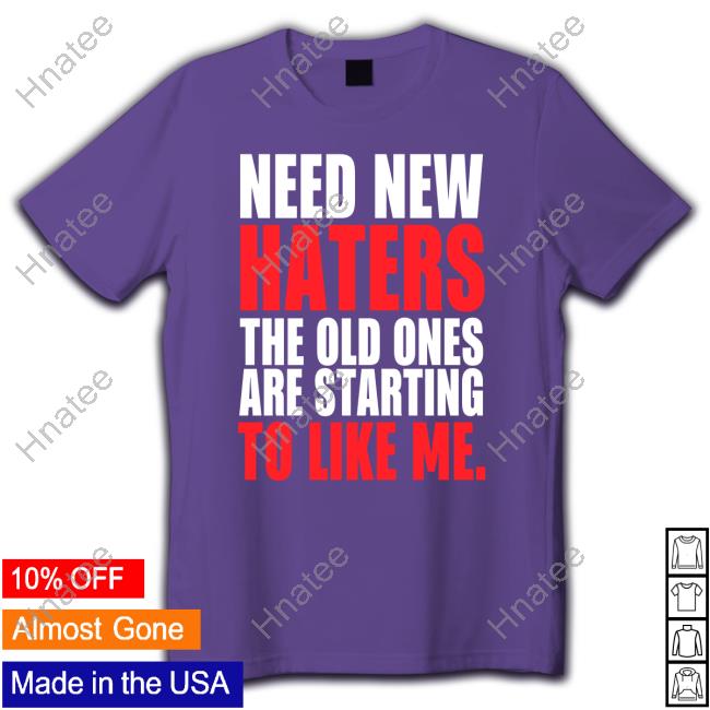 Need New Haters The Old Ones Are Starting To Love Me TShirts