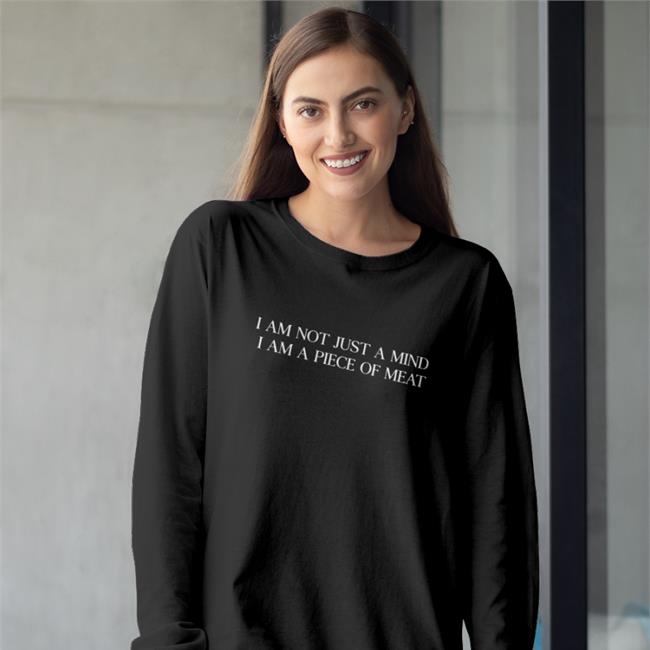 Shirts That Go Hard I Am Not Just A Mind I Am A Piece Of Meat Long Sleeve Tee