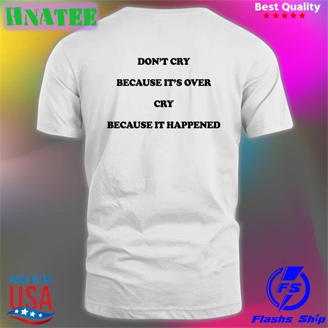 Shirts That Go Hard Don't Cry Because It's Over Cry Because It Happened Tee Shirt