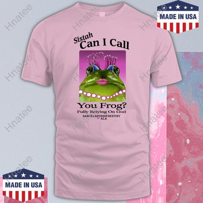 Shirts That Go Hard Sistah Can I Call You Frog Fully Relying On God Samuelsdtrsofdestiny Ala T Shirts