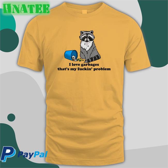 Shirts That Go Hard I Love Garbages That's My Fuckin Problem Edition Limited Tee Shirt Shirtsthtgohard