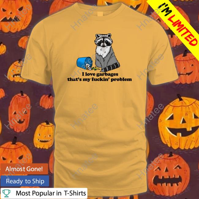 I Love Garbages That's My Fuckin' Problem Shirt