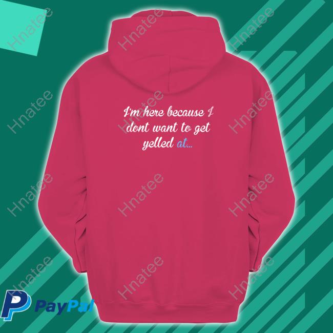 I'm Here Because I Don't Want To Get Yelled At Tee Shirt
