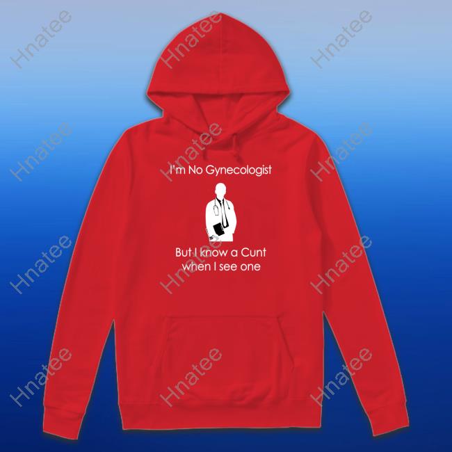 I'm No A Gynecologist But I Know A Cunt When I see One Shirts