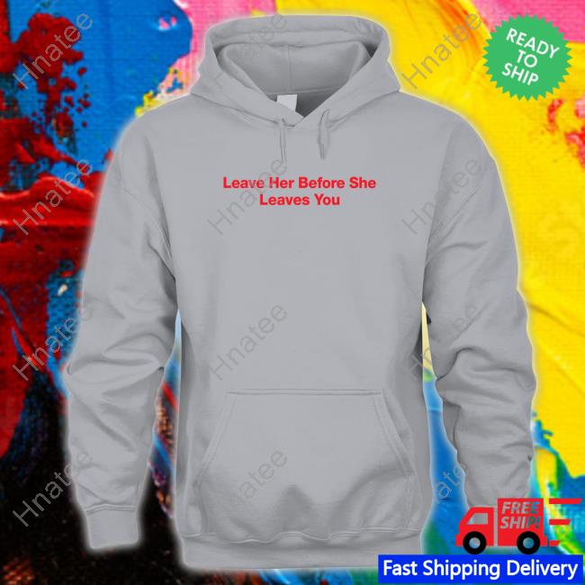 Leave Her Before She Leaves You Tee